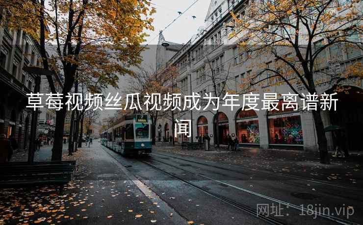草莓视频丝瓜视频成为年度最离谱新闻