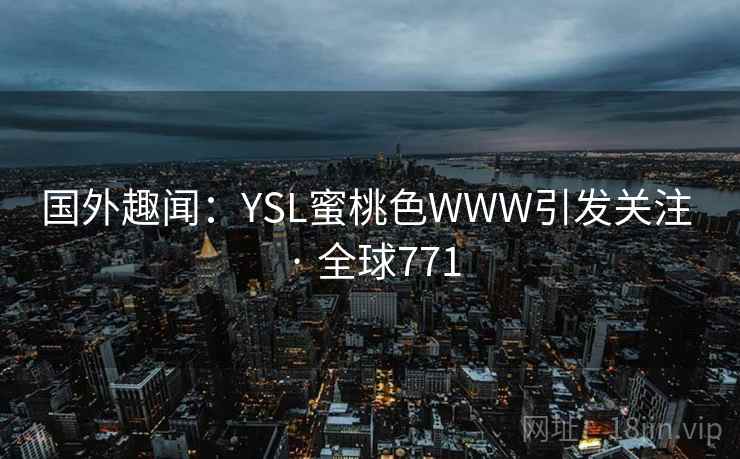 国外趣闻:YSL蜜桃色WWW引发关注 · 全球771 国外趣闻:YSL蜜桃色WWW引发关注 · 全球771