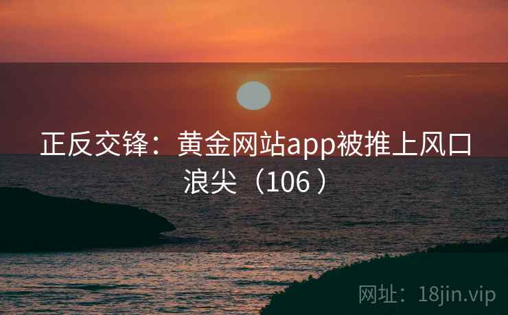 正反交锋:黄金网站app被推上风口浪尖(106 ) 正反交锋:黄金网站app被推上风口浪尖(106 )