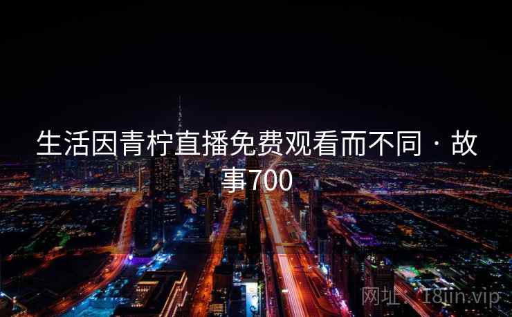 生活因青柠直播免费观看而不同 · 故事700 生活因青柠直播免费观看而不同 · 故事700