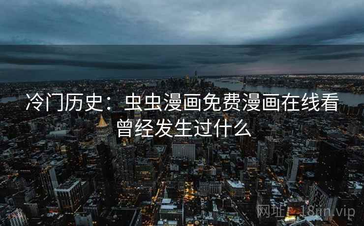 冷门历史:虫虫漫画免费漫画在线看曾经发生过什么 冷门历史:虫虫漫画免费漫画在线看曾经发生过什么