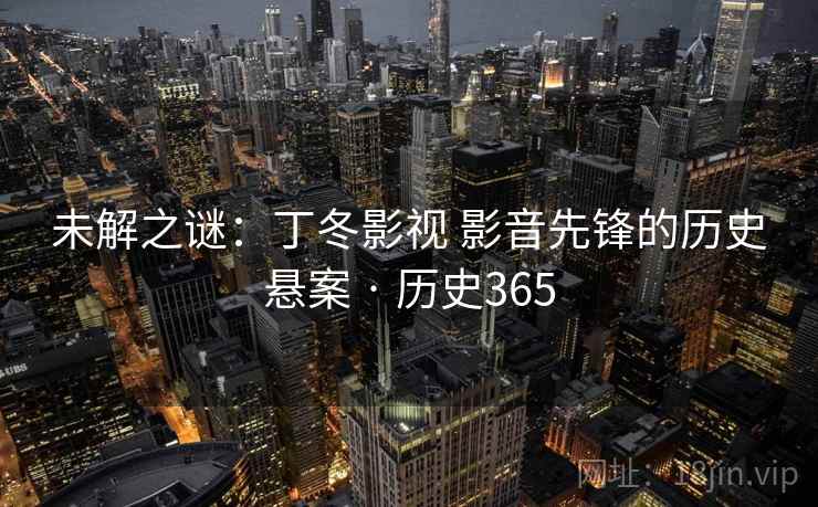 未解之谜：丁冬影视 影音先锋的历史悬案 · 历史365