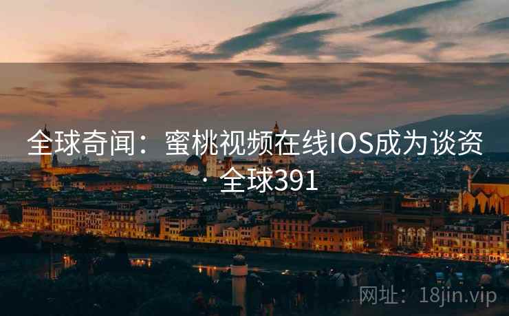 全球奇闻：蜜桃视频在线IOS成为谈资 · 全球391