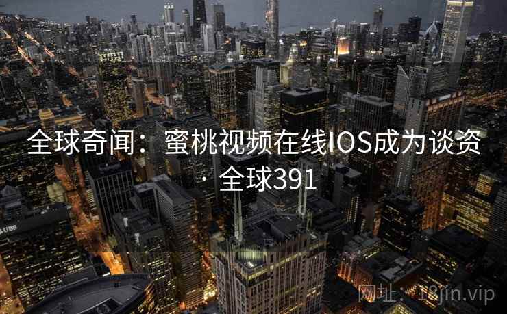全球奇闻：蜜桃视频在线IOS成为谈资 · 全球391
