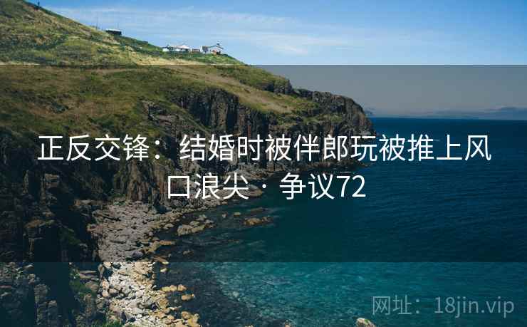 正反交锋：结婚时被伴郎玩被推上风口浪尖 · 争议72