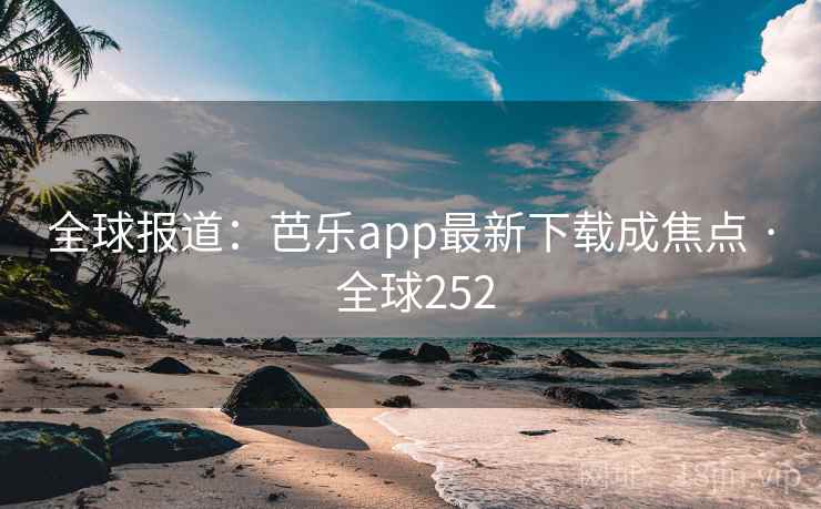 全球报道:芭乐app最新下载成焦点 · 全球252 全球报道:芭乐app最新下载成焦点 · 全球252