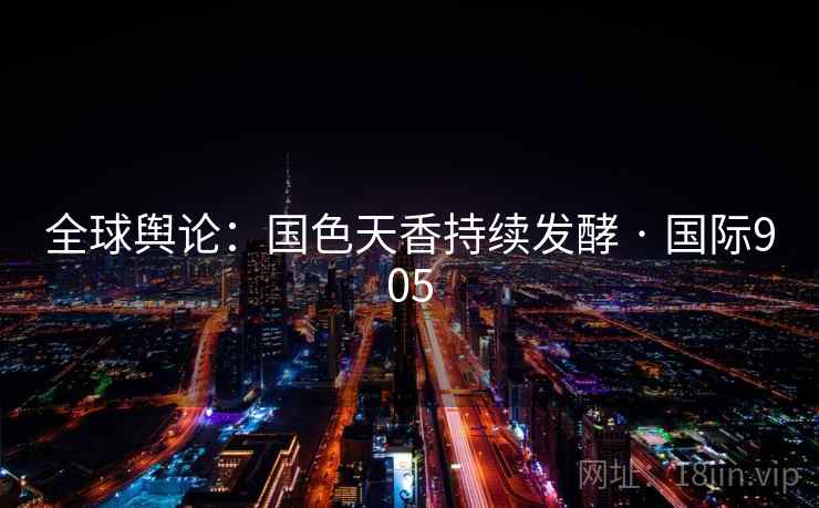 全球舆论：国色天香持续发酵 · 国际905