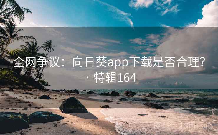 全网争议:向日葵app下载是否合理? · 特辑164 全网争议:向日葵app下载是否合理? · 特辑164