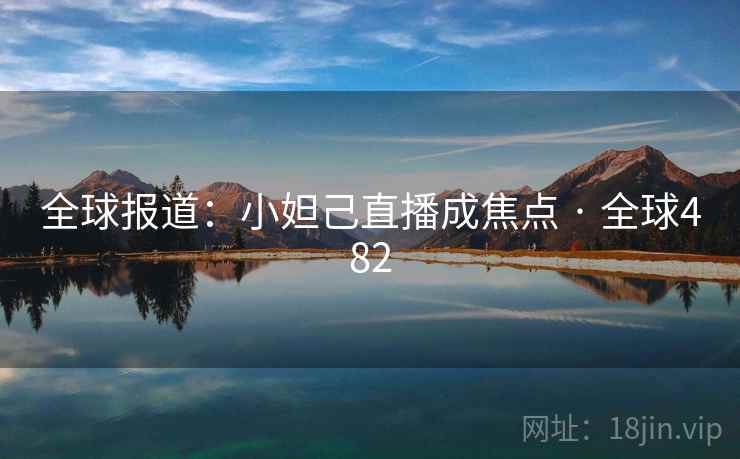 全球报道:小妲己直播成焦点 · 全球482 全球报道:小妲己直播成焦点 · 全球482