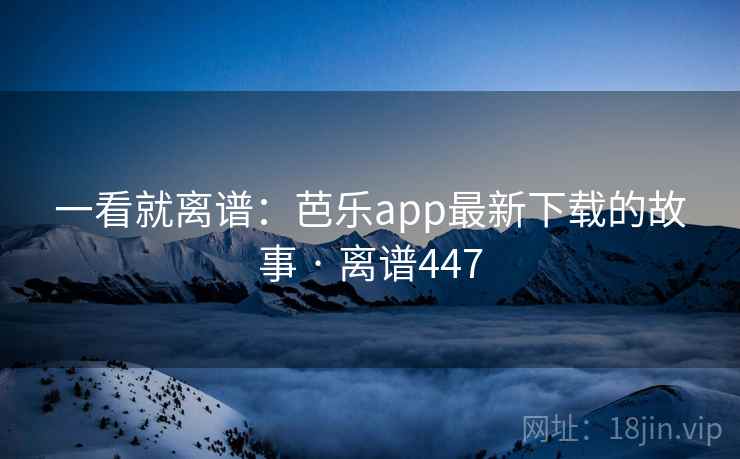 一看就离谱：芭乐app最新下载的故事 · 离谱447
