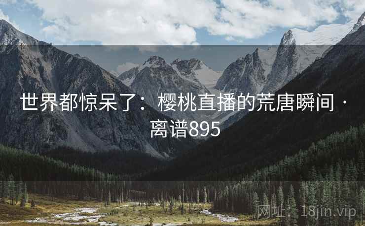世界都惊呆了：樱桃直播的荒唐瞬间 · 离谱895
