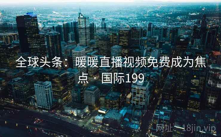 全球头条：暖暖直播视频免费成为焦点 · 国际199