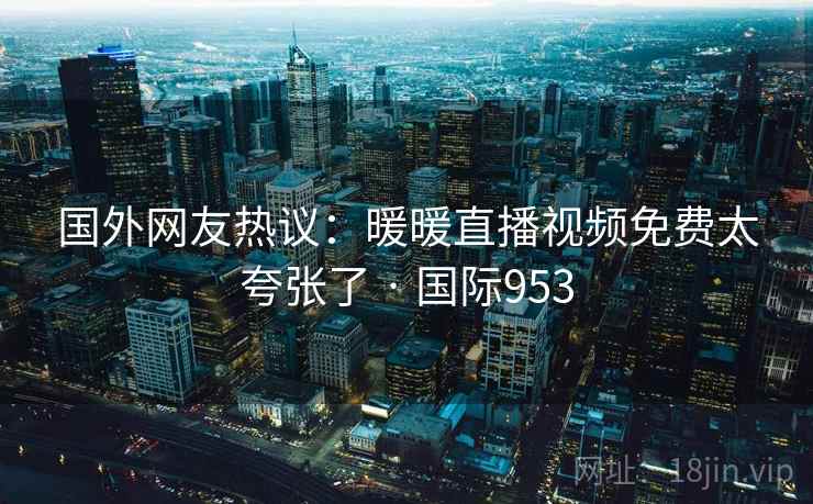 国外网友热议:暖暖直播视频免费太夸张了 · 国际953 国外网友热议:暖暖直播视频免费太夸张了 · 国际953