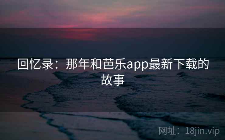 回忆录：那年和芭乐app最新下载的故事