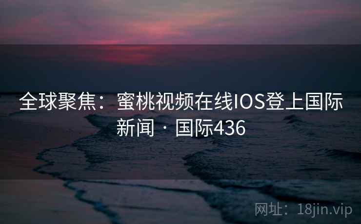 全球聚焦：蜜桃视频在线IOS登上国际新闻 · 国际436