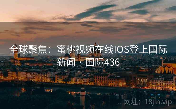 全球聚焦:蜜桃视频在线IOS登上国际新闻 · 国际436 全球聚焦:蜜桃视频在线IOS登上国际新闻 · 国际436