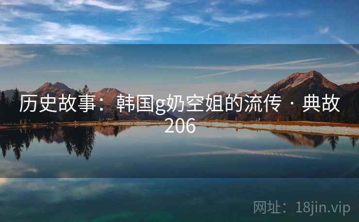 历史故事:韩国g奶空姐的流传 · 典故206 历史故事:韩国g奶空姐的流传 · 典故206