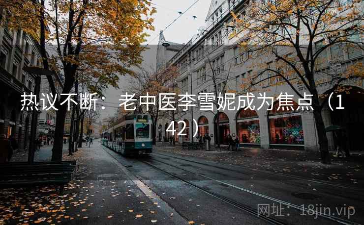 热议不断：老中医李雪妮成为焦点（142 ）