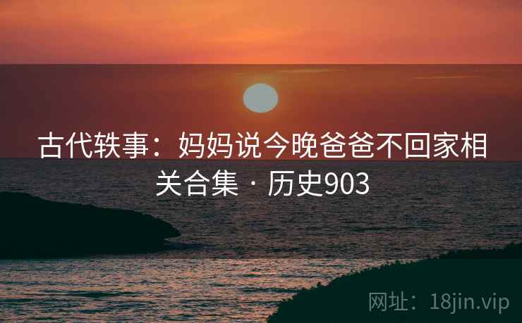古代轶事：妈妈说今晚爸爸不回家相关合集 · 历史903