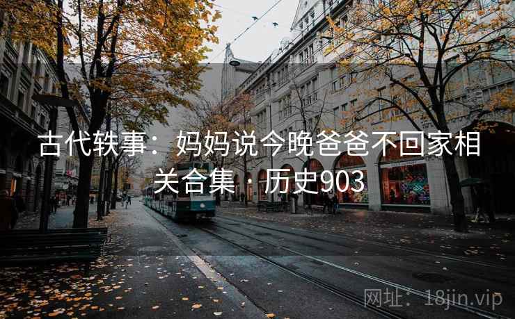 古代轶事:妈妈说今晚爸爸不回家相关合集 · 历史903 古代轶事:妈妈说今晚爸爸不回家相关合集 · 历史903