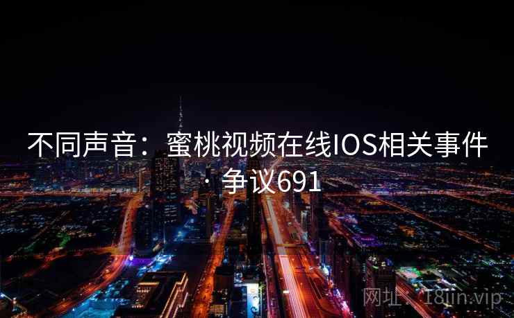 不同声音：蜜桃视频在线IOS相关事件 · 争议691
