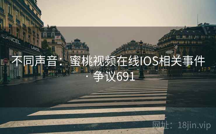 不同声音：蜜桃视频在线IOS相关事件 · 争议691