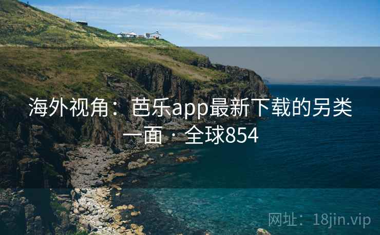 海外视角:芭乐app最新下载的另类一面 · 全球854 海外视角:芭乐app最新下载的另类一面 · 全球854