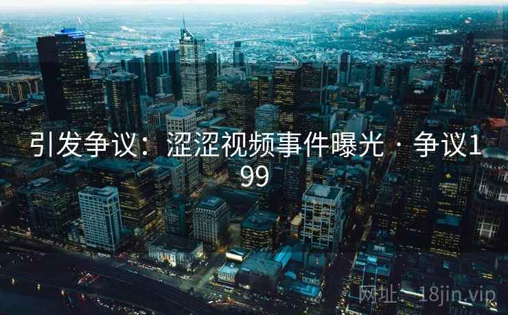 引发争议：涩涩视频事件曝光 · 争议199