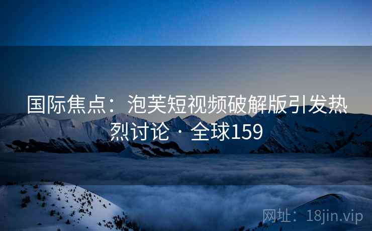 国际焦点：泡芙短视频破解版引发热烈讨论 · 全球159