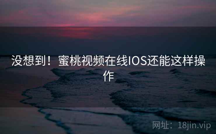 没想到！蜜桃视频在线IOS还能这样操作