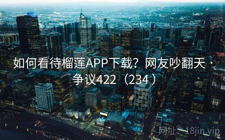 如何看待榴莲APP下载?网友吵翻天 · 争议422(234 ) 如何看待榴莲APP下载?网友吵翻天 · 争议422(234 )