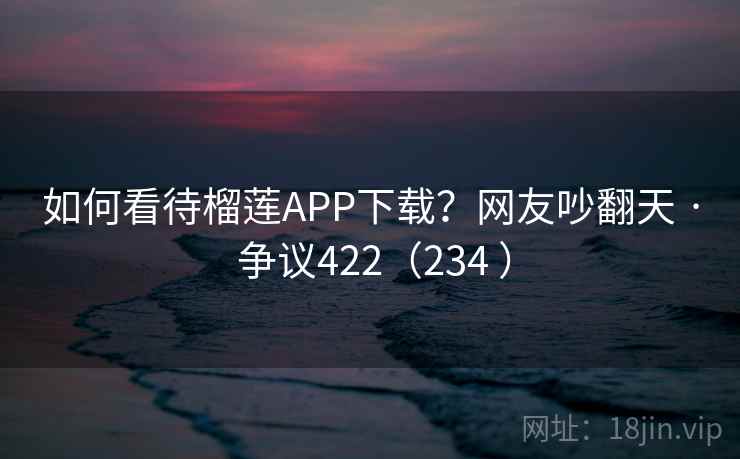 如何看待榴莲APP下载？网友吵翻天 · 争议422（234 ）