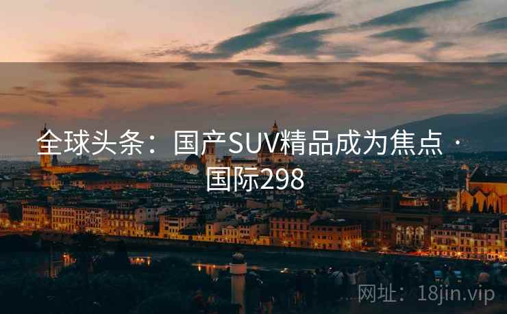 全球头条：国产SUV精品成为焦点 · 国际298