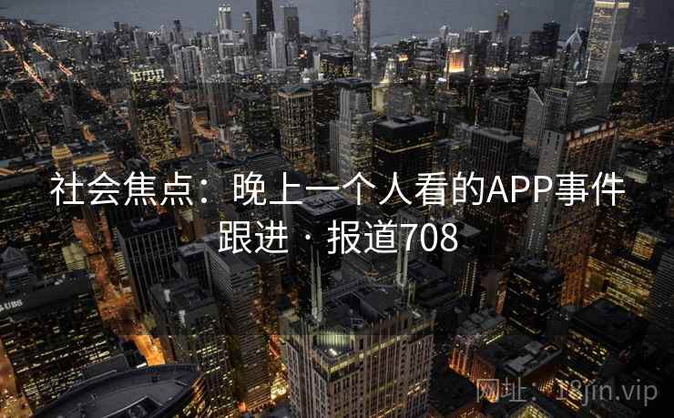 社会焦点:晚上一个人看的APP事件跟进 · 报道708 社会焦点:晚上一个人看的APP事件跟进 · 报道708