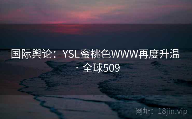 国际舆论:YSL蜜桃色WWW再度升温 · 全球509 国际舆论:YSL蜜桃色WWW再度升温 · 全球509