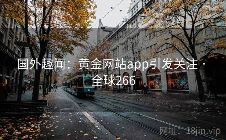 国外趣闻:黄金网站app引发关注 · 全球266 国外趣闻:黄金网站app引发关注 · 全球266
