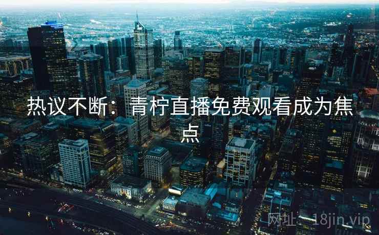 热议不断：青柠直播免费观看成为焦点