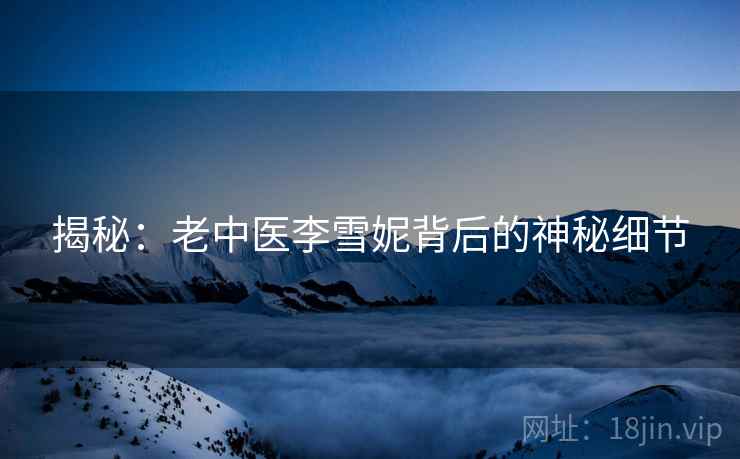 揭秘:老中医李雪妮背后的神秘细节 揭秘:老中医李雪妮背后的神秘细节