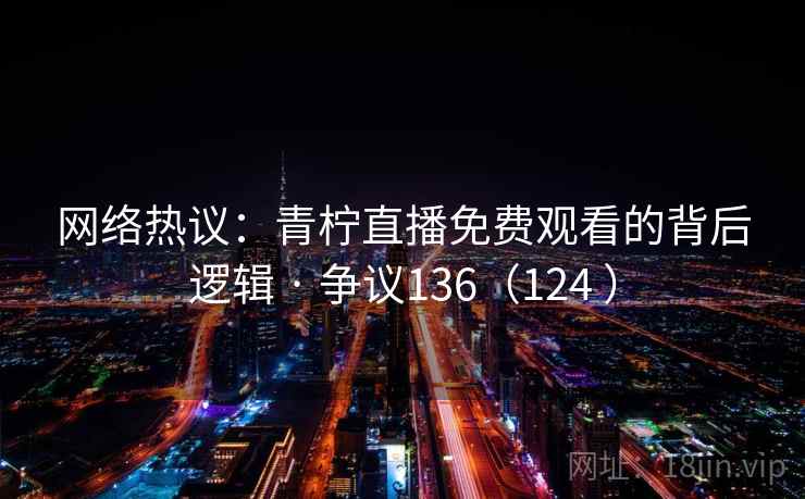 网络热议：青柠直播免费观看的背后逻辑 · 争议136（124 ）
