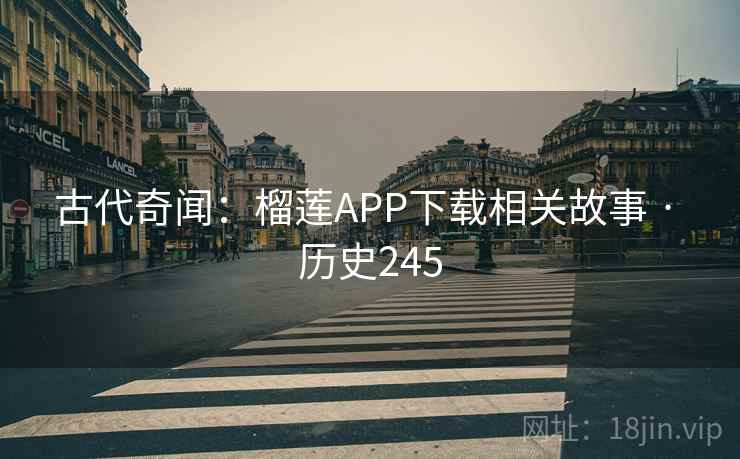 古代奇闻：榴莲APP下载相关故事 · 历史245