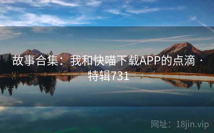 故事合集:我和快喵下载APP的点滴 · 特辑731 故事合集:我和快喵下载APP的点滴 · 特辑731