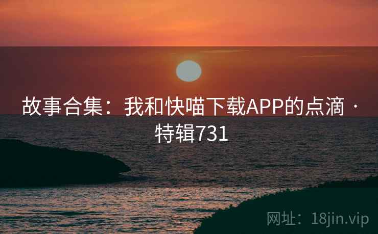 故事合集:我和快喵下载APP的点滴 · 特辑731 故事合集:我和快喵下载APP的点滴 · 特辑731