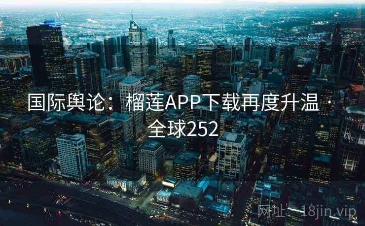 国际舆论：榴莲APP下载再度升温 · 全球252