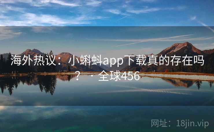 海外热议:小蝌蚪app下载真的存在吗? · 全球456 海外热议:小蝌蚪app下载真的存在吗? · 全球456