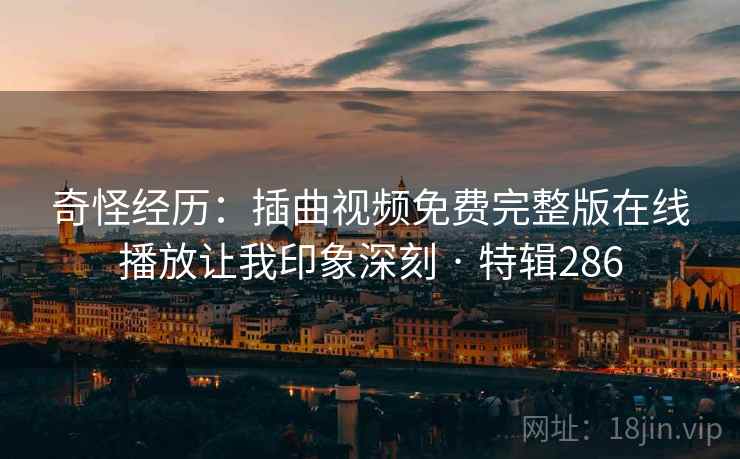 奇怪经历：插曲视频免费完整版在线播放让我印象深刻 · 特辑286