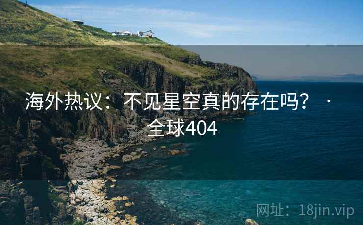 海外热议：不见星空真的存在吗？ · 全球404