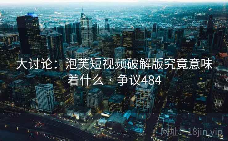 大讨论：泡芙短视频破解版究竟意味着什么 · 争议484