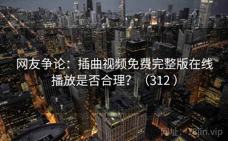 网友争论:插曲视频免费完整版在线播放是否合理?(312 ) 网友争论:插曲视频免费完整版在线播放是否合理?(312 )