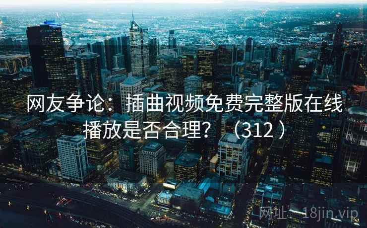 网友争论:插曲视频免费完整版在线播放是否合理?(312 ) 网友争论:插曲视频免费完整版在线播放是否合理?(312 )