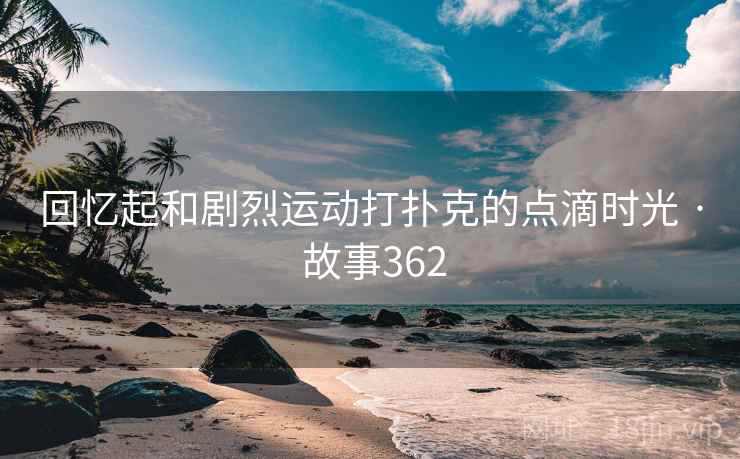 回忆起和剧烈运动打扑克的点滴时光 · 故事362 回忆起和剧烈运动打扑克的点滴时光 · 故事362